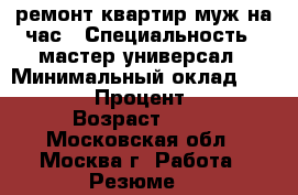 ремонт квартир муж на час › Специальность ­ мастер универсал › Минимальный оклад ­ 60 000 › Процент ­ 20 › Возраст ­ 40 - Московская обл., Москва г. Работа » Резюме   